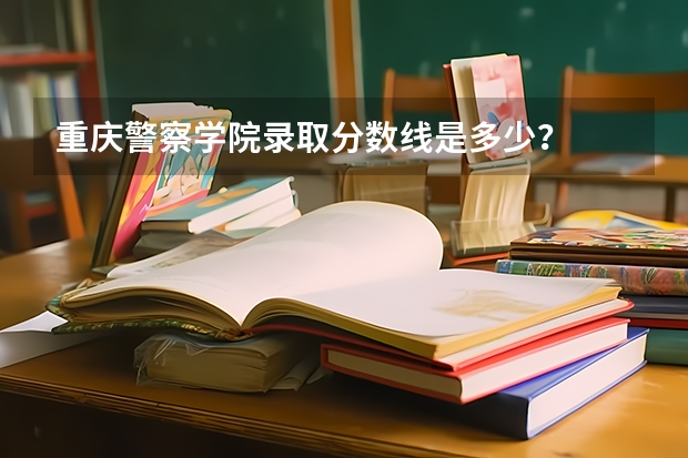 重庆警察学院录取分数线是多少？