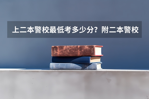 上二本警校最低考多少分？附二本警校分数线录取分数线（2022年参考）