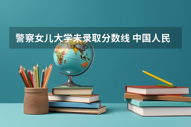 警察女儿大学未录取分数线 中国人民警察大学公安专业录取分数线