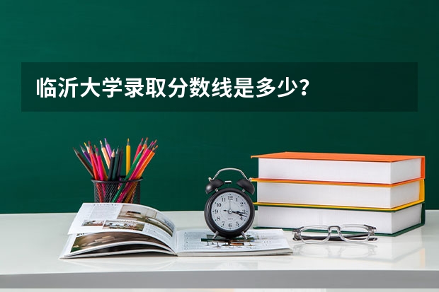 临沂大学录取分数线是多少？