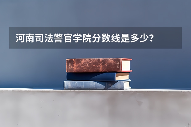 河南司法警官学院分数线是多少？