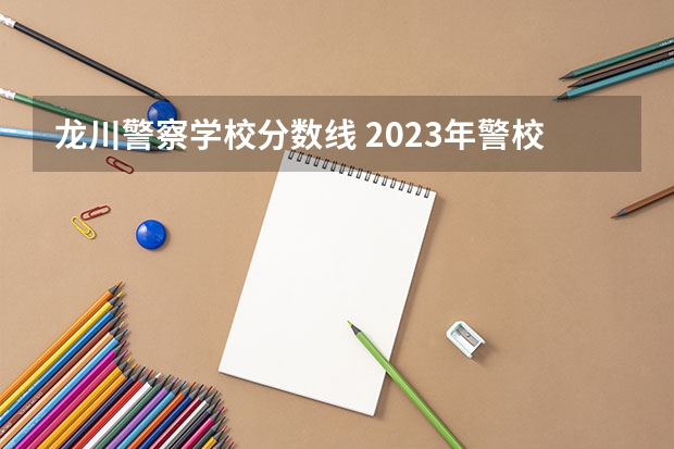 龙川警察学校分数线 2023年警校录取分数线