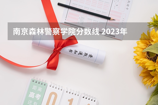 南京森林警察学院分数线 2023年警校分数线