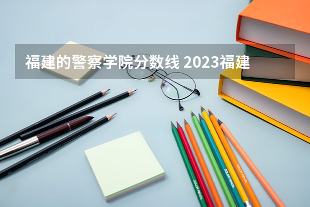 福建的警察学院分数线 2023福建警察学院提前批分数线