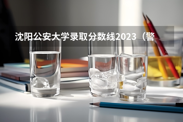 沈阳公安大学录取分数线2023（警察大学排名及分数线）