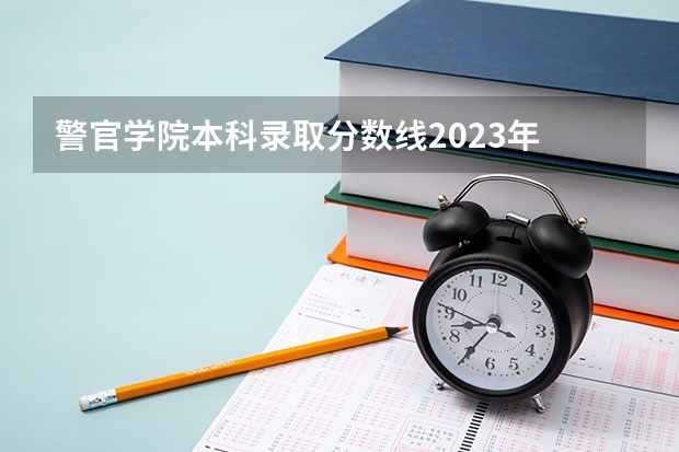 警官学院本科录取分数线2023年 辽宁警官学院2023年分数线