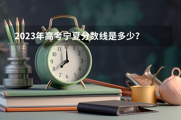 2023年高考宁夏分数线是多少？