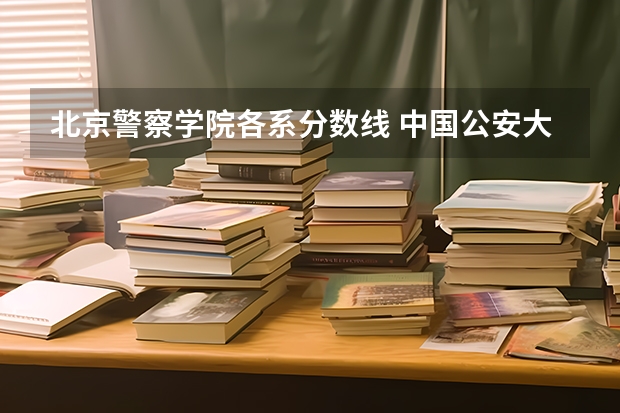 北京警察学院各系分数线 中国公安大学2023分数线