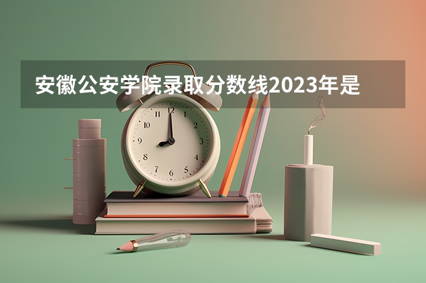 安徽公安学院录取分数线2023年是多少？