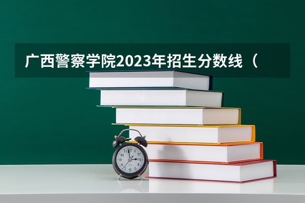 广西警察学院2023年招生分数线（广西警察学院分数线）