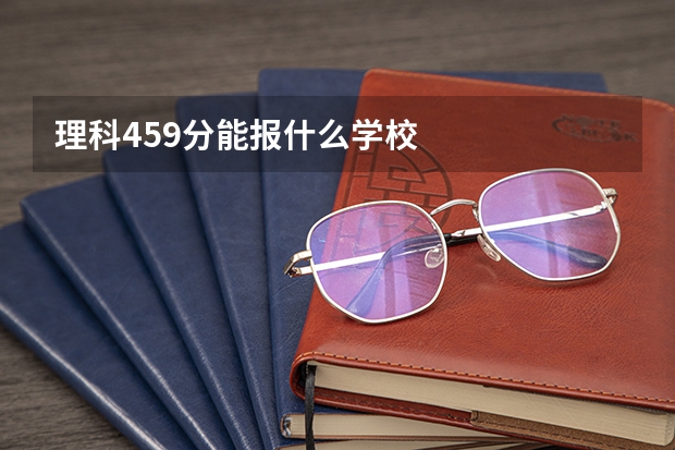 理科459分能报什么学校