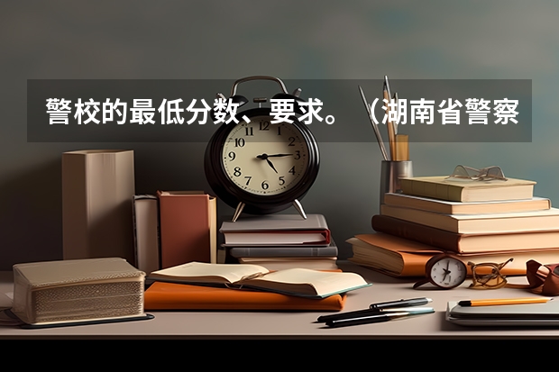 警校的最低分数、要求。（湖南省警察学院录取分数线）