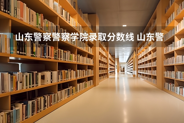 山东警察警察学院录取分数线 山东警察学院2023分数线