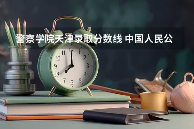 警察学院天津录取分数线 中国人民公安大学录取分数线2023侦查学