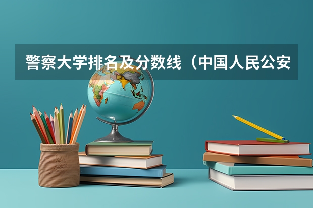 警察大学排名及分数线（中国人民公安大学录取分数线2023侦查学）