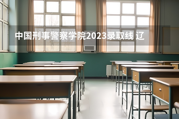 中国刑事警察学院2023录取线 辽宁警官学院分数线