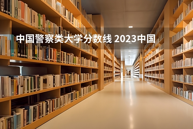 中国警察类大学分数线 2023中国刑事警察学院在各省市最低录取位次