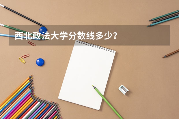 西北政法大学分数线多少？