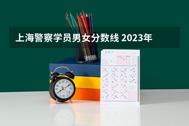 上海警察学员男女分数线 2023年上海警察学员分数线