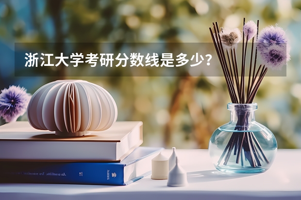 浙江大学考研分数线是多少？