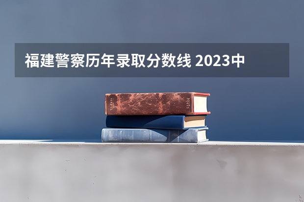 福建警察历年录取分数线 2023中国刑事警察学院在各省市最低录取位次