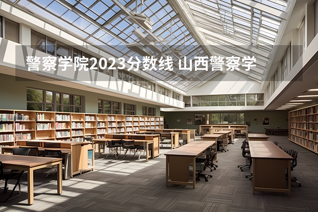 警察学院2023分数线 山西警察学院2023年分数线