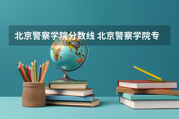 北京警察学院分数线 北京警察学院专科录取分数线