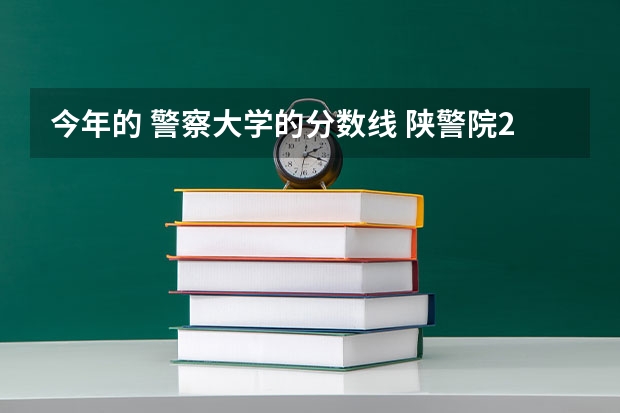 今年的 警察大学的分数线 陕警院2023年公安专业分数线？