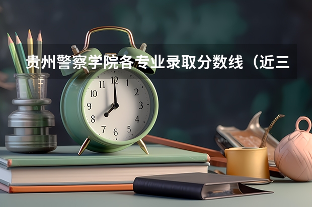 贵州警察学院各专业录取分数线（近三年在贵州的浙江警官职业学院的录取分数线）