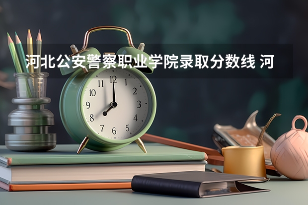 河北公安警察职业学院录取分数线 河北公安警察职业学院2023录取线