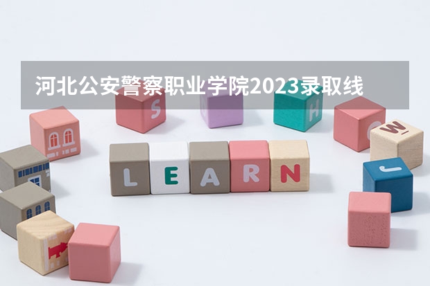 河北公安警察职业学院2023录取线 陕警院2023年公安专业分数线？