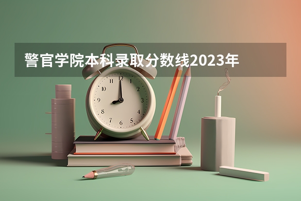 警官学院本科录取分数线2023年 2023中国刑事警察学院在各省市最低录取位次