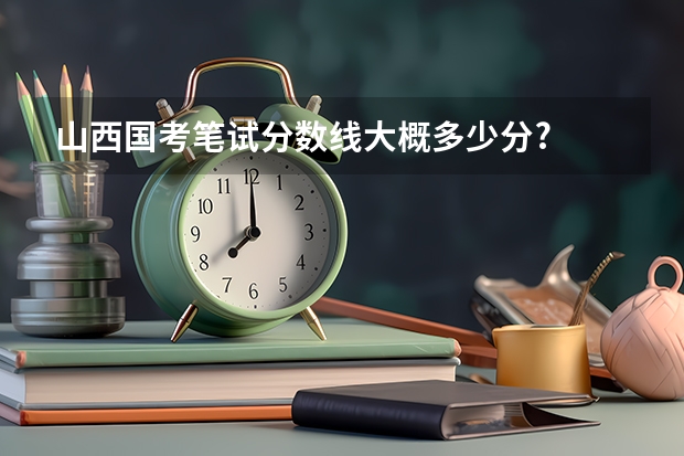 山西国考笔试分数线大概多少分?