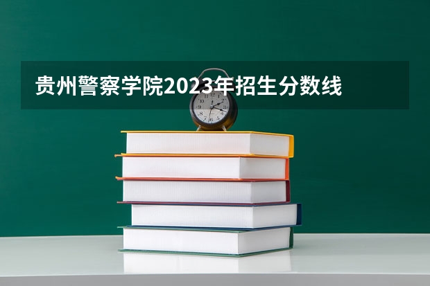 贵州警察学院2023年招生分数线 贵州警察学院录取分数线