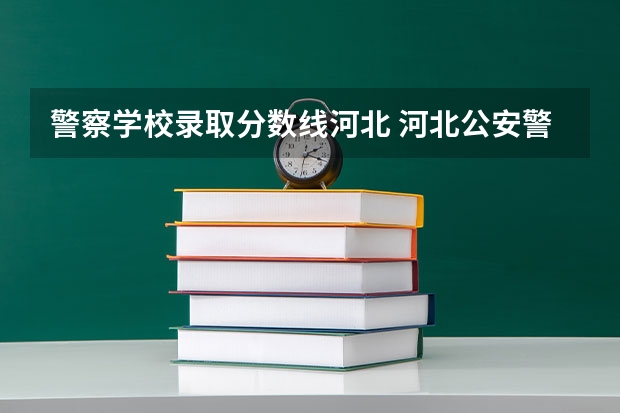 警察学校录取分数线河北 河北公安警察学院分数线