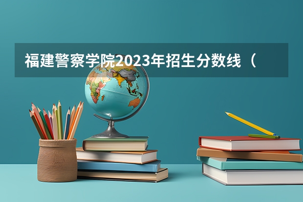 福建警察学院2023年招生分数线（警官学院本科录取分数线2023年）