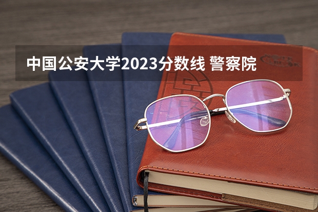 中国公安大学2023分数线 警察院校的分数线