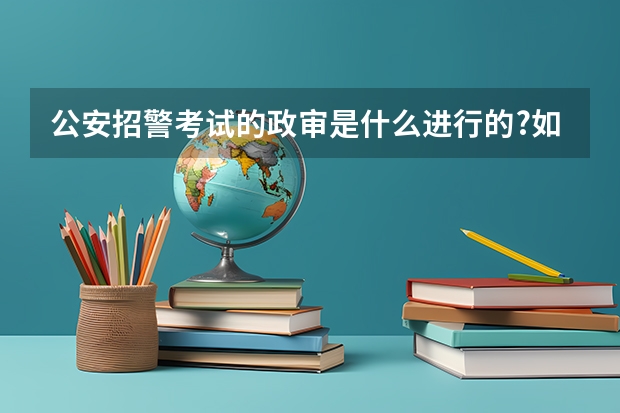 公安招警考试的政审是什么进行的?如何政审?