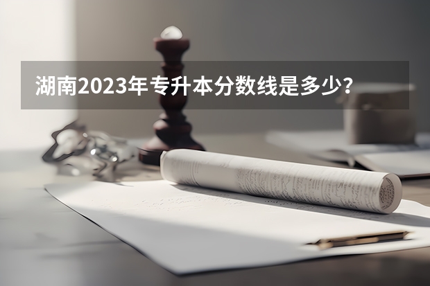 湖南2023年专升本分数线是多少？