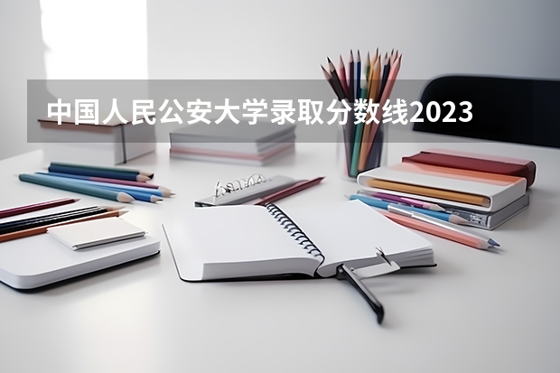 中国人民公安大学录取分数线2023侦查学（北京公安大学录取分数线2023）