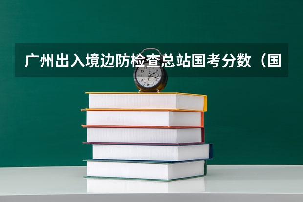 广州出入境边防检查总站国考分数（国考公务员历年进面分数线）