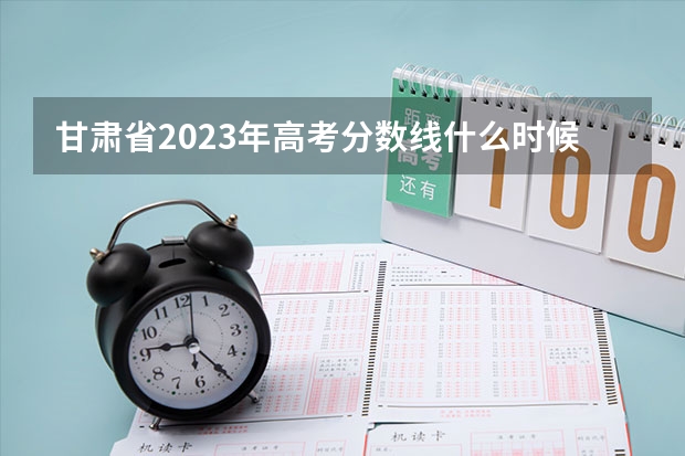 甘肃省2023年高考分数线什么时候出来?