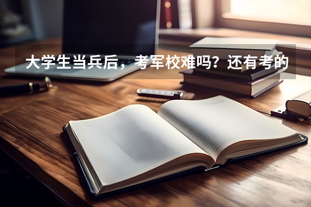 大学生当兵后，考军校难吗？还有考的话，考哪些科目？