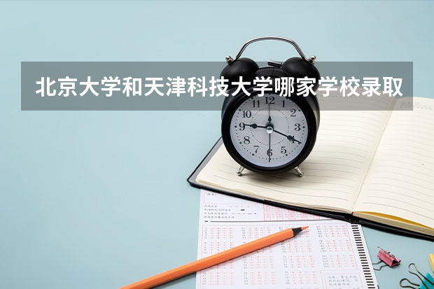 北京大学和天津科技大学哪家学校录取分数低