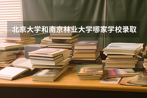 北京大学和南京林业大学哪家学校录取分数低