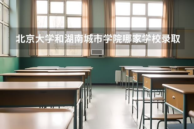 北京大学和湖南城市学院哪家学校录取分数低