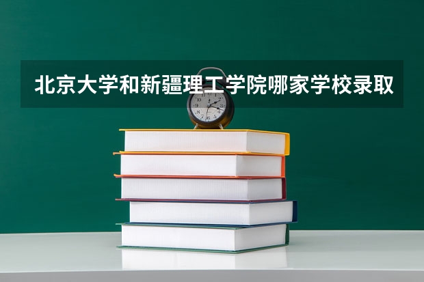 北京大学和新疆理工学院哪家学校录取分数低