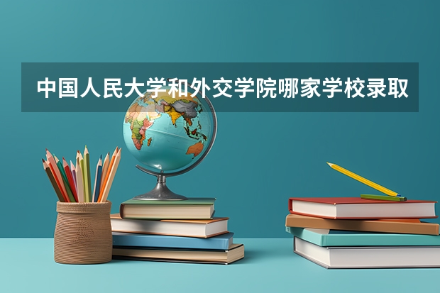 中国人民大学和外交学院哪家学校录取分数低