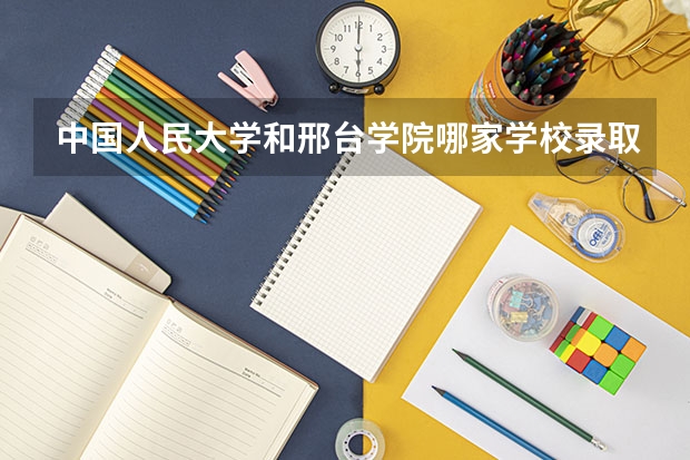 中国人民大学和邢台学院哪家学校录取分数低