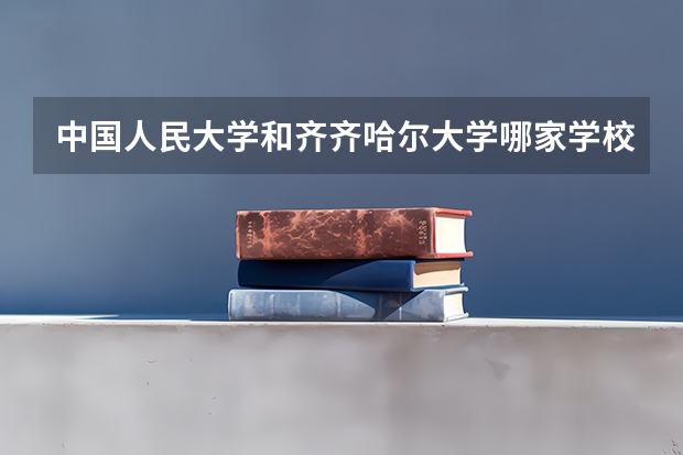 中国人民大学和齐齐哈尔大学哪家学校录取分数低